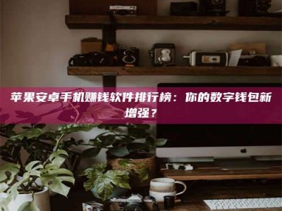 醴陵苹果安卓手机赚钱软件排行榜：你的数字钱包新增强？