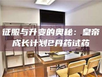 醴陵征服与升变的奥秘：皇帝成长计划2丹药试药