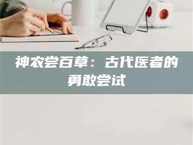 醴陵神农尝百草：古代医者的勇敢尝试