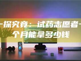 醴陵一探究竟：试药志愿者一个月能拿多少钱