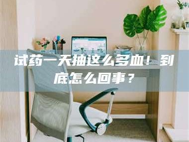 醴陵试药一天抽这么多血！到底怎么回事？