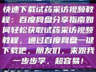 醴陵快速下载试药采访视频教程：百度网盘分享指南如何轻松获取试药采访视频教程，通过百度网盘一键下载吧，朋友们，来跟我一步步学，超容易！