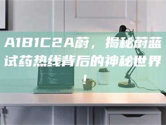 醴陵A1B1C2A蔚，揭秘蔚蓝试药热线背后的神秘世界！