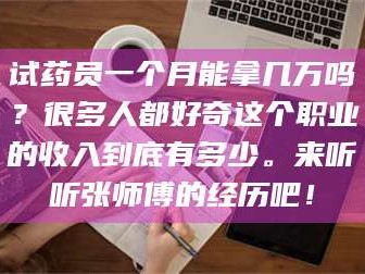醴陵试药员一个月能拿几万吗？很多人都好奇这个职业的收入到底有多少。来听听张师傅的经历吧！