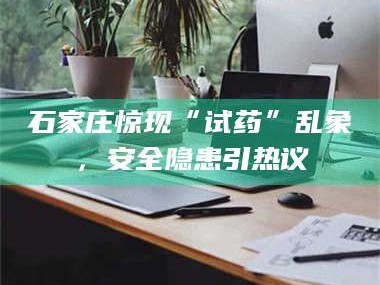 醴陵石家庄惊现“试药”乱象，安全隐患引热议