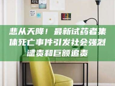 醴陵悲从天降！最新试药者集体死亡事件引发社会强烈谴责和巨额追责