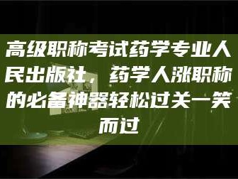 醴陵高级职称考试药学专业人民出版社，药学人涨职称的必备神器轻松过关一笑而过