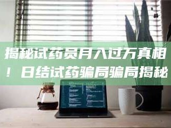 醴陵揭秘试药员月入过万真相！日结试药骗局骗局揭秘