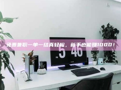 醴陵免费兼职一单一结真轻松，新手也能赚1000！