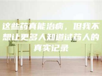 醴陵这些药真能治病，但我不想让更多人知道试药人的真实记录