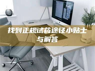 醴陵找到正规试药途径小贴士与解答