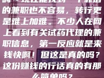 醴陵嗨～现在能找到一个靠谱的兼职也不容易，转行更是难上加难。不少人在网上看到有关试药代理的兼职信息，第一反应就是来钱快啊！但这是真的吗？这份赚钱的行话真的有那么简单吗？