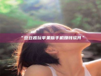 醴陵“豆豆趣玩苹果版手机赚钱软件”