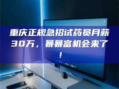 醴陵重庆正规急招试药员月薪30万，暴暴富机会来了！