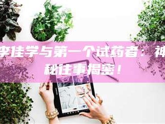 醴陵李佳学与第一个试药者：神秘往事揭密！