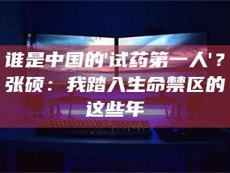 醴陵谁是中国的'试药第一人'？张硕：我踏入生命禁区的这些年