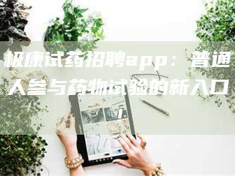醴陵极康试药招聘app：普通人参与药物试验的新入口！