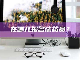 醴陵在哪儿报名试药员？