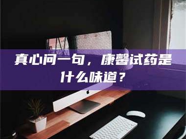 醴陵真心问一句，康馨试药是什么味道？
