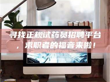 醴陵寻找正规试药员招聘平台，求职者的福音来啦！