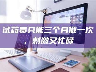 醴陵试药员只能三个月做一次，刺激又忙碌