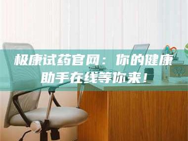 醴陵极康试药官网：你的健康助手在线等你来！