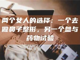 醴陵两个女人的选择：一个去做鼻子整形，另一个参与药物试验