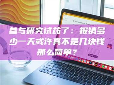 醴陵参与研究试药了：报销多少一天或许真不是几块钱那么简单？
