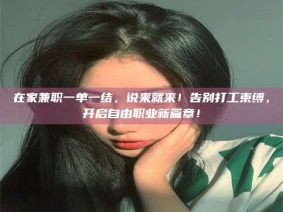 醴陵在家兼职一单一结，说来就来！告别打工束缚，开启自由职业新篇章！