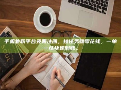 醴陵手机兼职平台免费注册，接任务赚零花钱，一单一结快速到账。