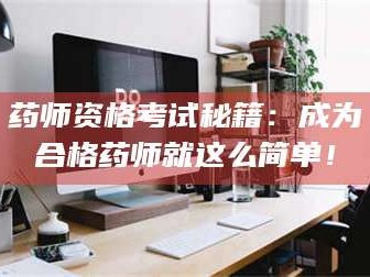 醴陵药师资格考试秘籍：成为合格药师就这么简单！