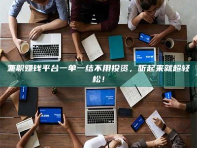 醴陵兼职赚钱平台一单一结不用投资，听起来就超轻松！