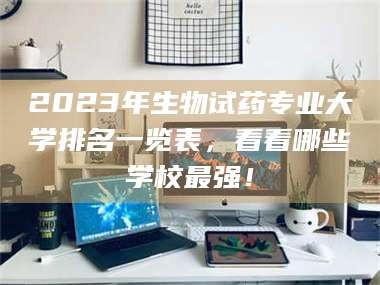 醴陵2023年生物试药专业大学排名一览表，看看哪些学校最强！