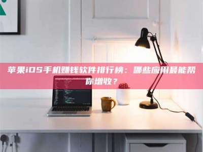 醴陵苹果iOS手机赚钱软件排行榜：哪些应用最能帮你增收？