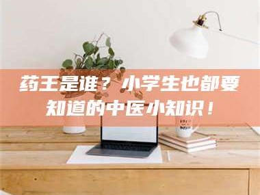 醴陵药王是谁？小学生也都要知道的中医小知识！