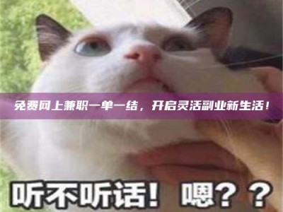 醴陵免费网上兼职一单一结，开启灵活副业新生活！