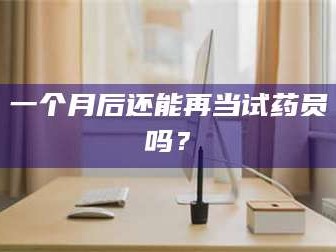 醴陵一个月后还能再当试药员吗？