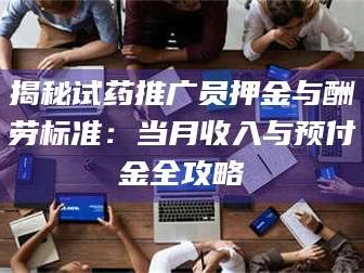 醴陵揭秘试药推广员押金与酬劳标准：当月收入与预付金全攻略