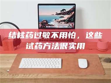 醴陵结核药过敏不用怕，这些试药方法很实用