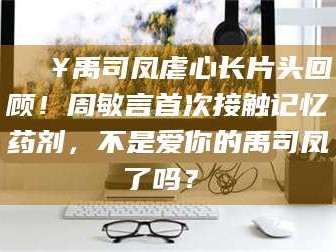 醴陵🔥禹司凤虐心长片头回顾！周敏言首次接触记忆药剂，不是爱你的禹司凤了吗？✨