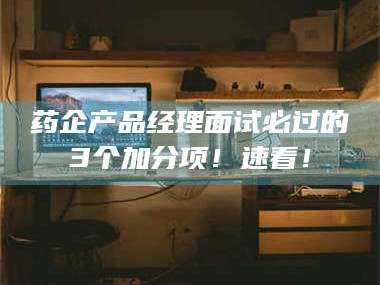 醴陵药企产品经理面试必过的3个加分项！速看！
