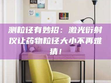 醴陵测粒径有妙招：激光衍射仪让药物粒径大小不再难猜！