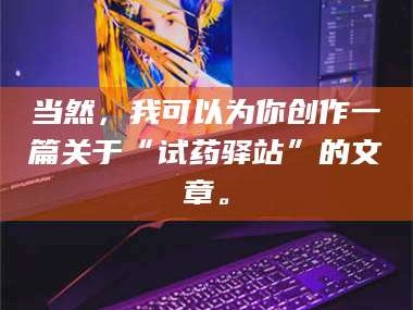 醴陵当然，我可以为你创作一篇关于“试药驿站”的文章。