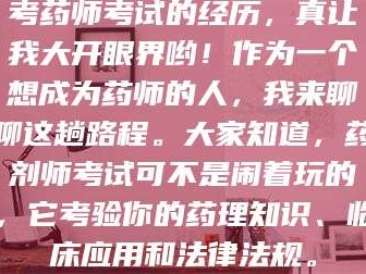 醴陵考药师考试的经历，真让我大开眼界哟！作为一个想成为药师的人，我来聊聊这趟路程。大家知道，药剂师考试可不是闹着玩的，它考验你的药理知识、临床应用和法律法规。