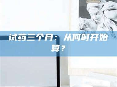 醴陵试药三个月：从何时开始算？