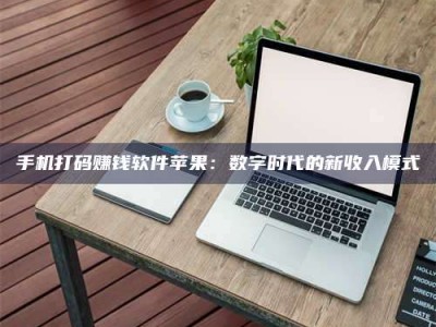 醴陵手机打码赚钱软件苹果：数字时代的新收入模式
