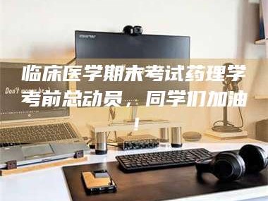 醴陵临床医学期末考试药理学考前总动员，同学们加油！