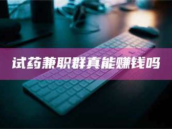 醴陵试药兼职群真能赚钱吗