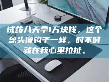 醴陵试药八天拿1万块钱，这个念头像钩子一样，时不时就在我心里拉扯。