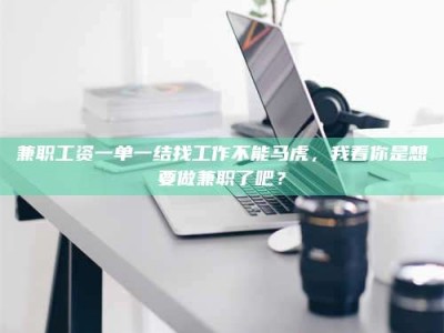 醴陵兼职工资一单一结找工作不能马虎，我看你是想要做兼职了吧？